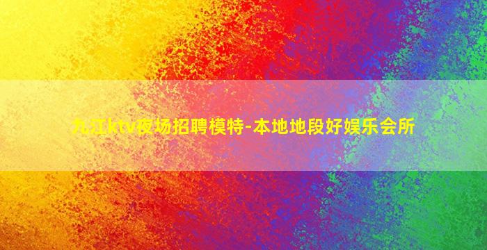 九江ktv夜场招聘模特-本地地段好娱乐会所